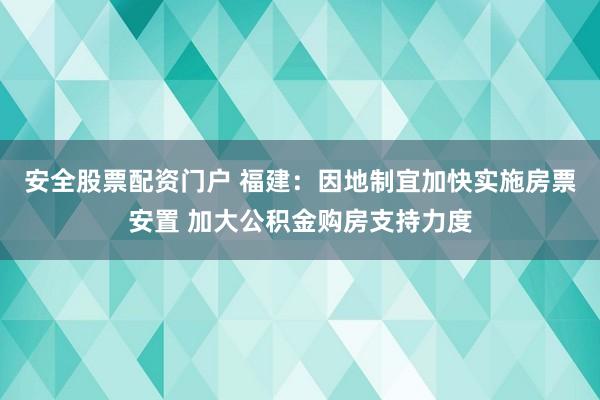 安全股票配资门户 福建：因地制宜加快实施房票安置 加大公积金购房支持力度