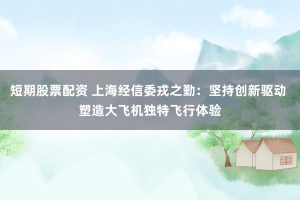 短期股票配资 上海经信委戎之勤：坚持创新驱动 塑造大飞机独特飞行体验