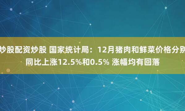 炒股配资炒股 国家统计局：12月猪肉和鲜菜价格分别同比上涨12.5%和0.5% 涨幅均有回落