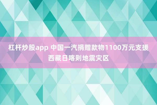 杠杆炒股app 中国一汽捐赠款物1100万元支援西藏日喀则地震灾区