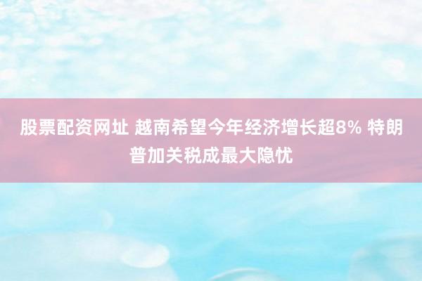 股票配资网址 越南希望今年经济增长超8% 特朗普加关税成最大隐忧