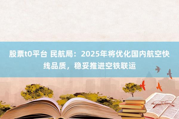 股票t0平台 民航局：2025年将优化国内航空快线品质，稳妥推进空铁联运