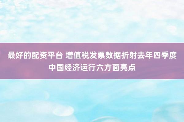 最好的配资平台 增值税发票数据折射去年四季度中国经济运行六方面亮点