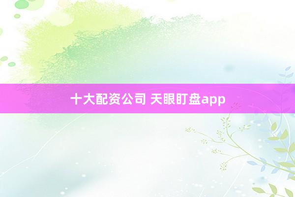 十大配资公司 天眼盯盘app