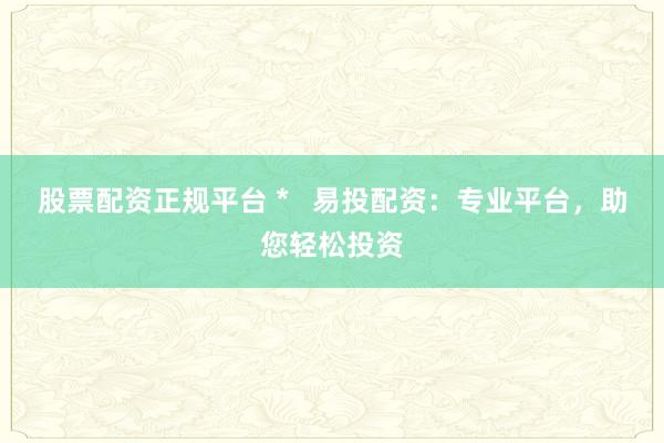 股票配资正规平台 *   易投配资：专业平台，助您轻松投资