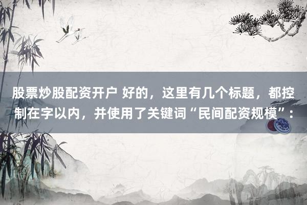 股票炒股配资开户 好的，这里有几个标题，都控制在字以内，并使用了关键词“民间配资规模”：