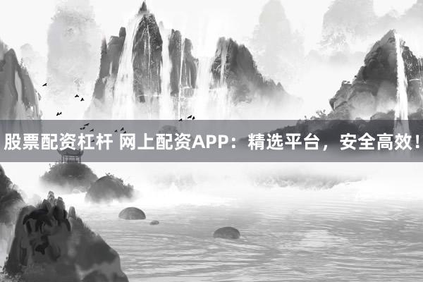 股票配资杠杆 网上配资APP：精选平台，安全高效！