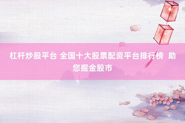 杠杆炒股平台 全国十大股票配资平台排行榜  助您掘金股市