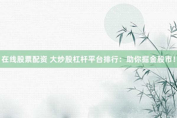 在线股票配资 大炒股杠杆平台排行：助你掘金股市！