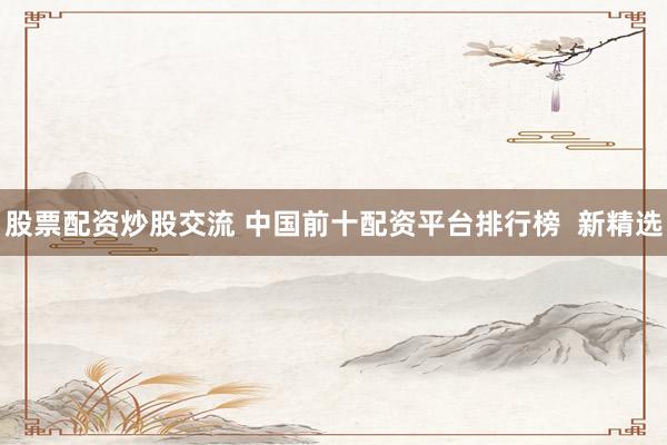 股票配资炒股交流 中国前十配资平台排行榜  新精选