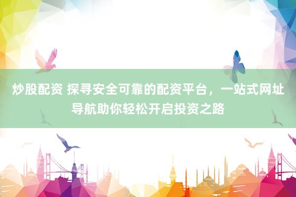 炒股配资 探寻安全可靠的配资平台，一站式网址导航助你轻松开启投资之路