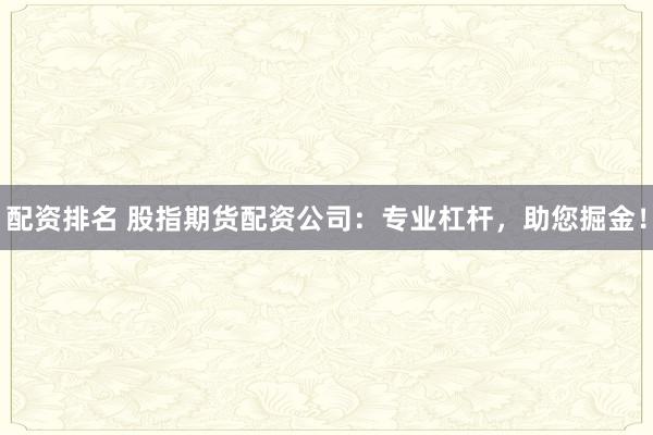 配资排名 股指期货配资公司：专业杠杆，助您掘金！