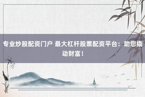 专业炒股配资门户 最大杠杆股票配资平台：助您撬动财富！