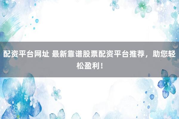 配资平台网址 最新靠谱股票配资平台推荐，助您轻松盈利！