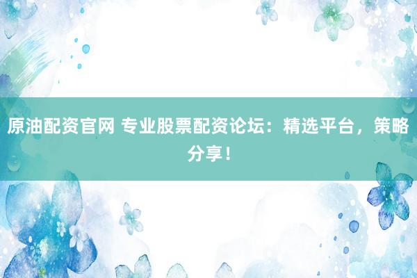原油配资官网 专业股票配资论坛：精选平台，策略分享！