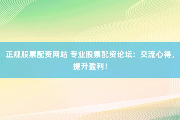 正规股票配资网站 专业股票配资论坛：交流心得，提升盈利！