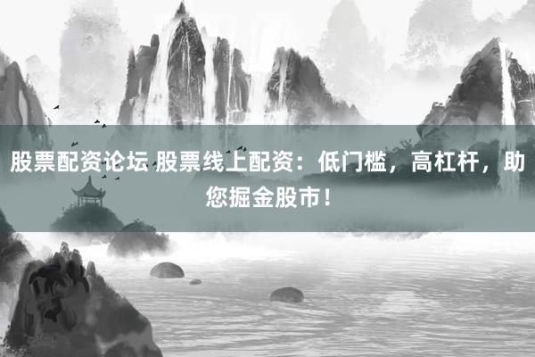股票配资论坛 股票线上配资：低门槛，高杠杆，助您掘金股市！