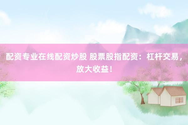 配资专业在线配资炒股 股票股指配资：杠杆交易，放大收益！