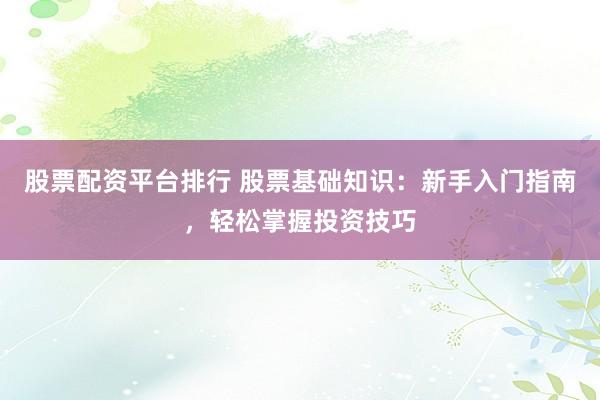 股票配资平台排行 股票基础知识：新手入门指南，轻松掌握投资技巧