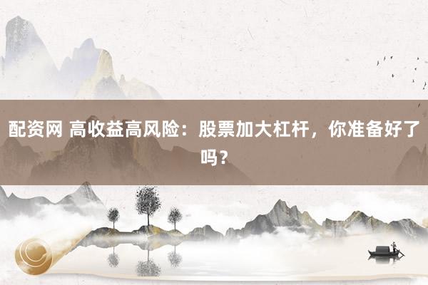 配资网 高收益高风险：股票加大杠杆，你准备好了吗？
