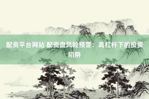 配资平台网站 配资盘风险预警：高杠杆下的投资陷阱
