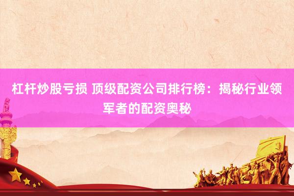杠杆炒股亏损 顶级配资公司排行榜：揭秘行业领军者的配资奥秘
