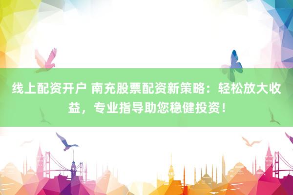 线上配资开户 南充股票配资新策略：轻松放大收益，专业指导助您稳健投资！