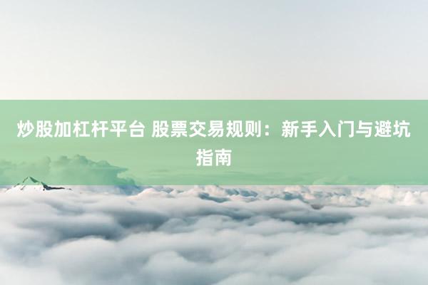 炒股加杠杆平台 股票交易规则：新手入门与避坑指南