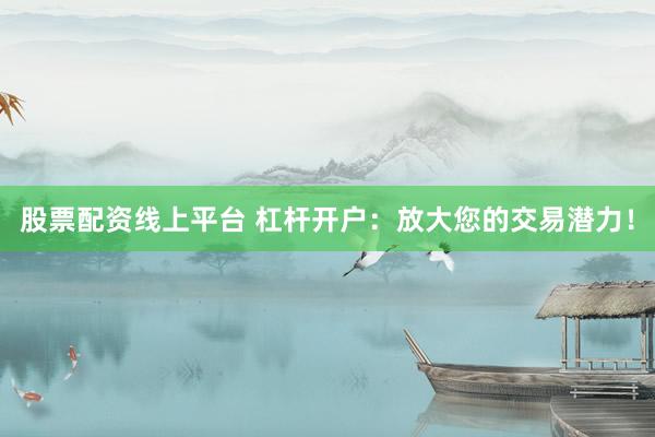 股票配资线上平台 杠杆开户：放大您的交易潜力！