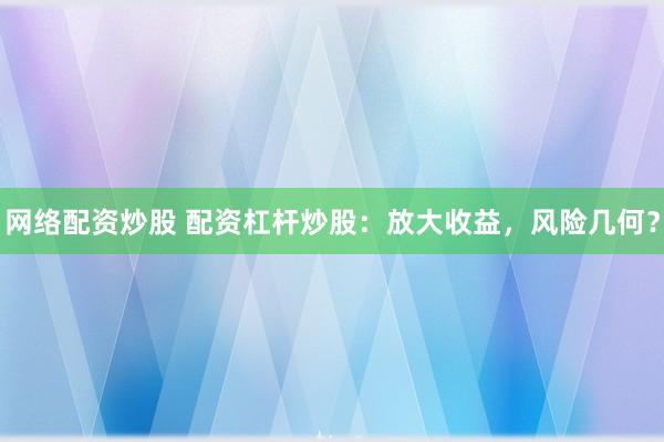 网络配资炒股 配资杠杆炒股：放大收益，风险几何？