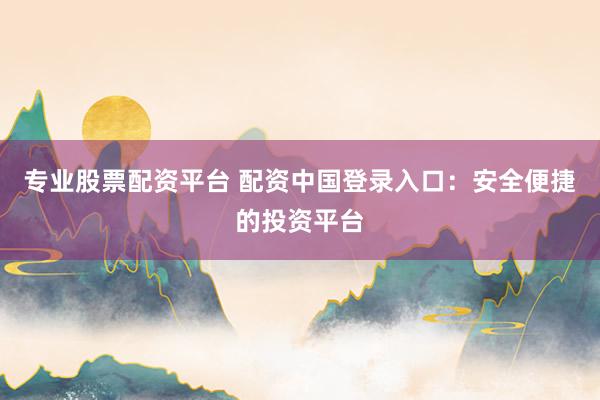 专业股票配资平台 配资中国登录入口：安全便捷的投资平台