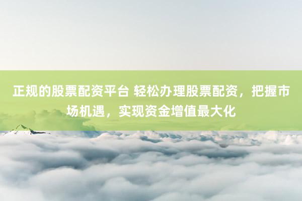 正规的股票配资平台 轻松办理股票配资，把握市场机遇，实现资金增值最大化