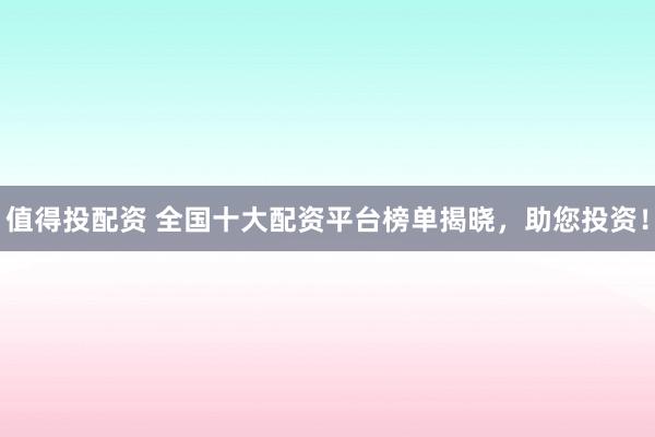 值得投配资 全国十大配资平台榜单揭晓，助您投资！