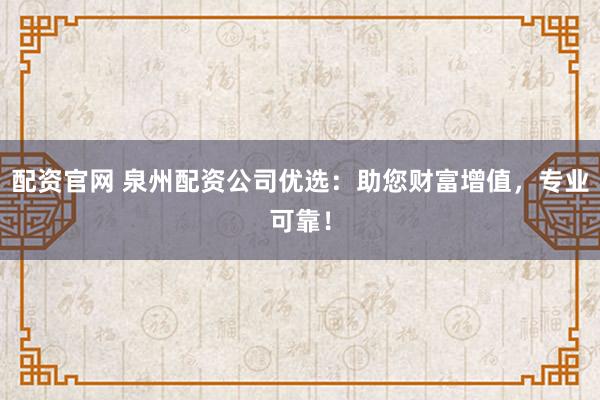 配资官网 泉州配资公司优选：助您财富增值，专业可靠！