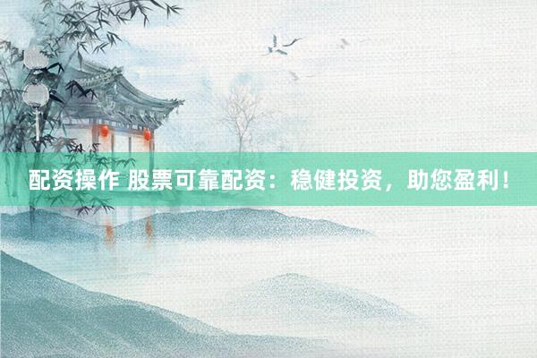 配资操作 股票可靠配资：稳健投资，助您盈利！