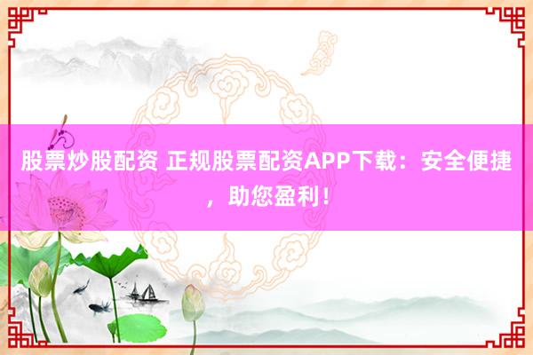 股票炒股配资 正规股票配资APP下载：安全便捷，助您盈利！
