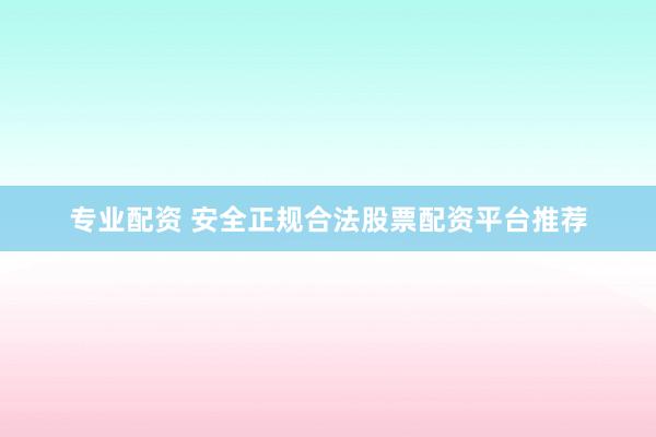 专业配资 安全正规合法股票配资平台推荐