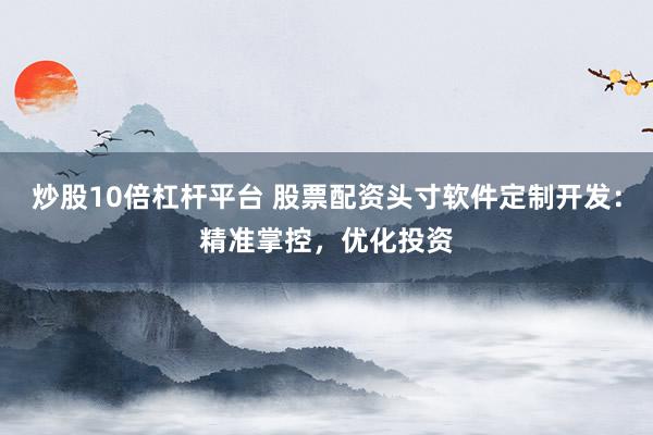 炒股10倍杠杆平台 股票配资头寸软件定制开发：精准掌控，优化投资