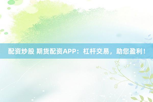 配资炒股 期货配资APP：杠杆交易，助您盈利！