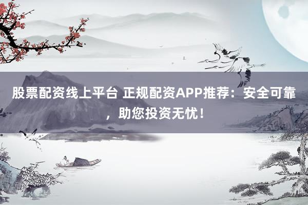 股票配资线上平台 正规配资APP推荐：安全可靠，助您投资无忧！
