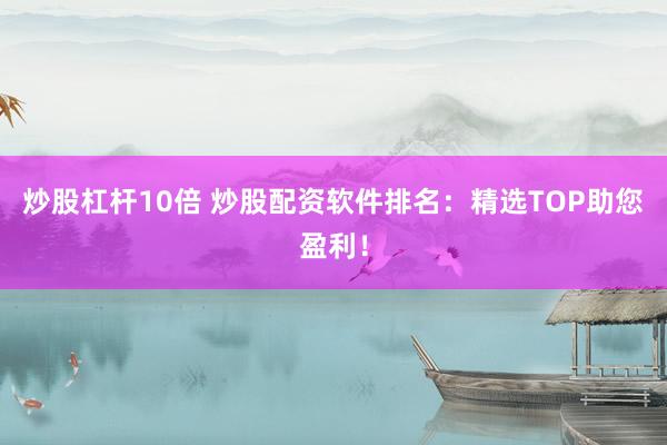 炒股杠杆10倍 炒股配资软件排名：精选TOP助您盈利！