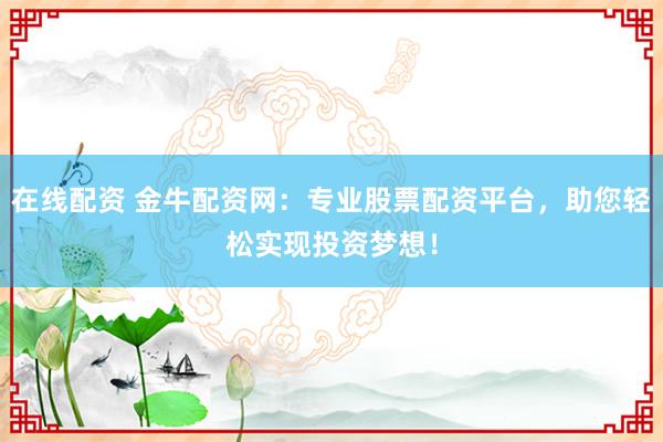 在线配资 金牛配资网：专业股票配资平台，助您轻松实现投资梦想！