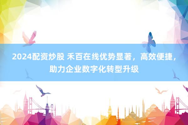 2024配资炒股 禾百在线优势显著，高效便捷，助力企业数字化转型升级