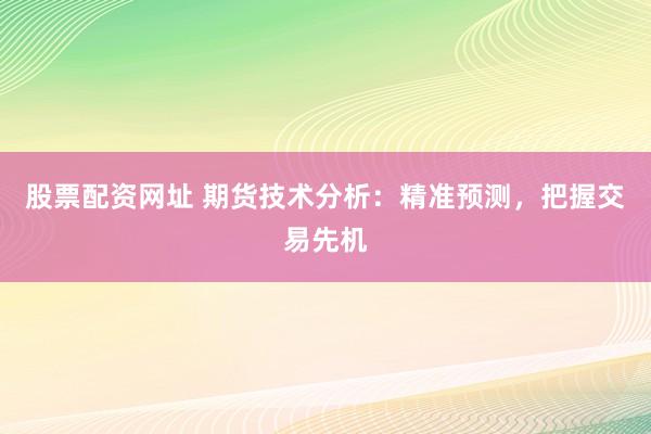 股票配资网址 期货技术分析：精准预测，把握交易先机