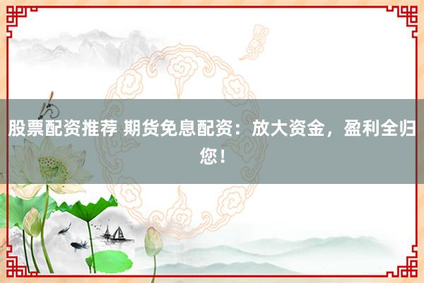 股票配资推荐 期货免息配资：放大资金，盈利全归您！