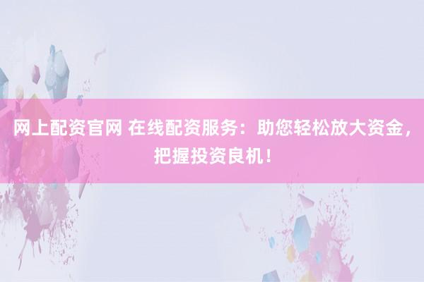 网上配资官网 在线配资服务：助您轻松放大资金，把握投资良机！