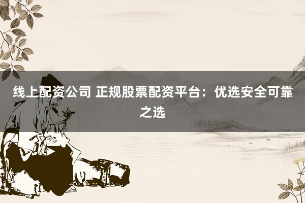 线上配资公司 正规股票配资平台：优选安全可靠之选