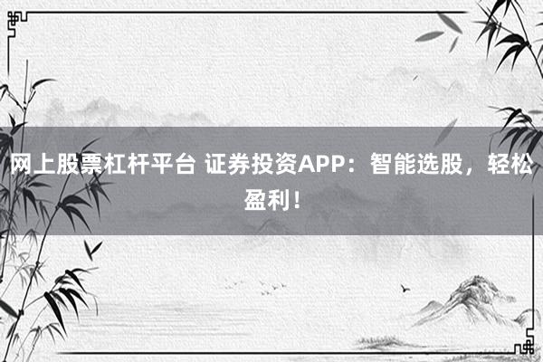 网上股票杠杆平台 证券投资APP：智能选股，轻松盈利！