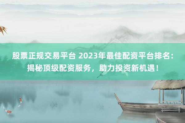股票正规交易平台 2023年最佳配资平台排名：揭秘顶级配资服务，助力投资新机遇！