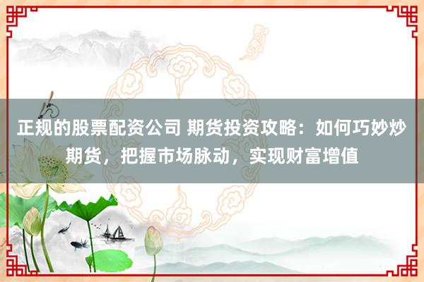 正规的股票配资公司 期货投资攻略：如何巧妙炒期货，把握市场脉动，实现财富增值
